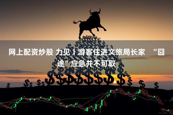 網(wǎng)上配資炒股 力見(jiàn)丨游客住進(jìn)文旅局長(zhǎng)家   “囧途”應(yīng)急并不可取